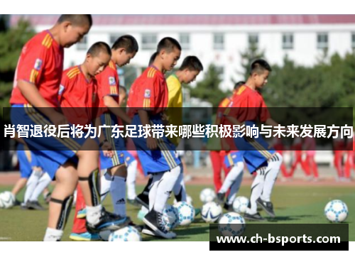 肖智退役后将为广东足球带来哪些积极影响与未来发展方向