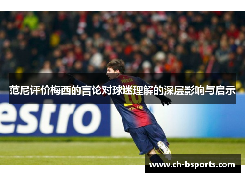 范尼评价梅西的言论对球迷理解的深层影响与启示