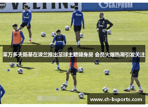 莱万多夫斯基在波兰推出足球主题健身房 会员火爆热潮引发关注