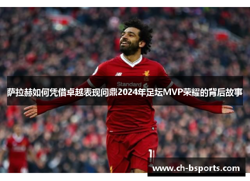 萨拉赫如何凭借卓越表现问鼎2024年足坛MVP荣耀的背后故事