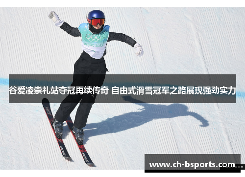 谷爱凌崇礼站夺冠再续传奇 自由式滑雪冠军之路展现强劲实力