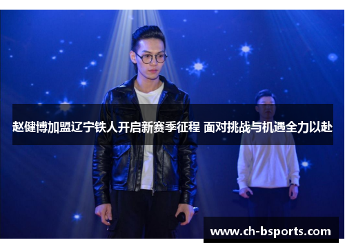 赵健博加盟辽宁铁人开启新赛季征程 面对挑战与机遇全力以赴