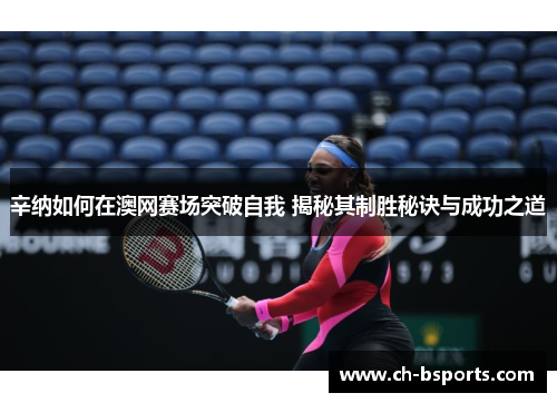 辛纳如何在澳网赛场突破自我 揭秘其制胜秘诀与成功之道
