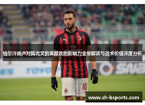 恰尔汗奥卢对阵尤文的英超攻防影响力全景解读与战术价值深度分析