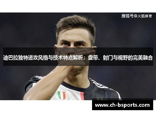 迪巴拉独特进攻风格与技术特点解析：盘带、射门与视野的完美融合