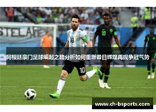 阿根廷豪门足球崛起之路分析如何重燃昔日辉煌再现争冠气势