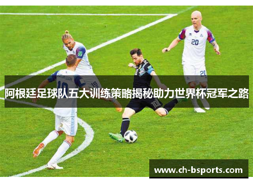 阿根廷足球队五大训练策略揭秘助力世界杯冠军之路