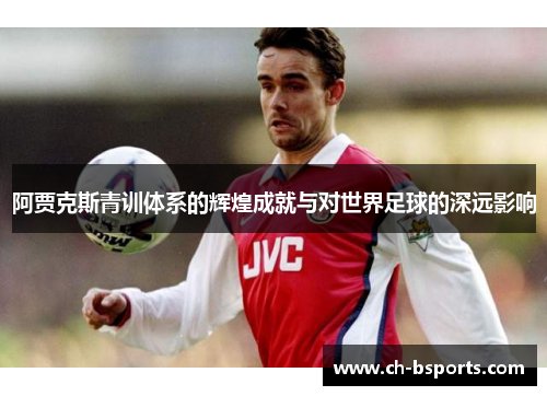 阿贾克斯青训体系的辉煌成就与对世界足球的深远影响
