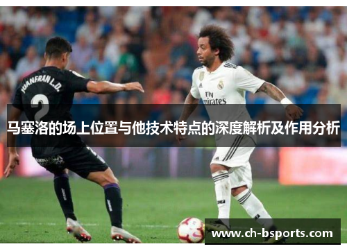 马塞洛的场上位置与他技术特点的深度解析及作用分析 马塞洛的场上位置与他技术特点的深度解析及作用分析