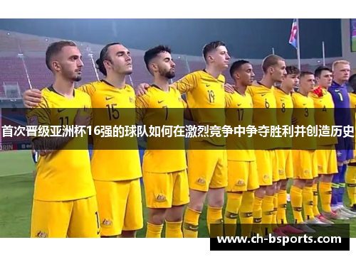 首次晋级亚洲杯16强的球队如何在激烈竞争中争夺胜利并创造历史 首次晋级亚洲杯16强的球队如何在激烈竞争中争夺胜利并创造历史