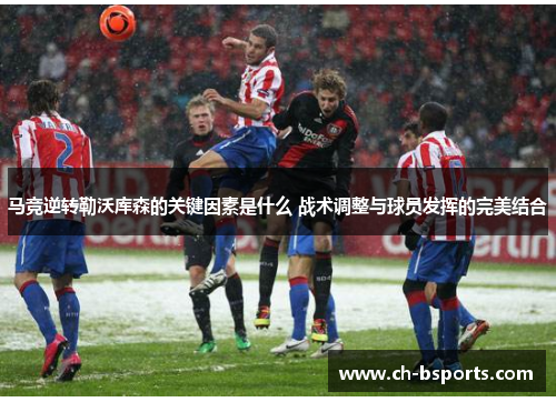 马竞逆转勒沃库森的关键因素是什么 战术调整与球员发挥的完美结合 马竞逆转勒沃库森的关键因素是什么 战术调整与球员发挥的完美结合