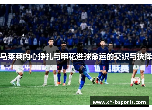 马莱莱内心挣扎与申花进球命运的交织与抉择 马莱莱内心挣扎与申花进球命运的交织与抉择