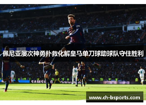 佩尼亚屡次神勇扑救化解皇马单刀球助球队守住胜利