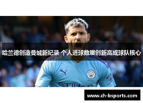 哈兰德创造曼城新纪录 个人进球数屡创新高成球队核心 哈兰德创造曼城新纪录 个人进球数屡创新高成球队核心