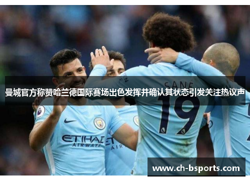曼城官方称赞哈兰德国际赛场出色发挥并确认其状态引发关注热议声 曼城官方称赞哈兰德国际赛场出色发挥并确认其状态引发关注热议声