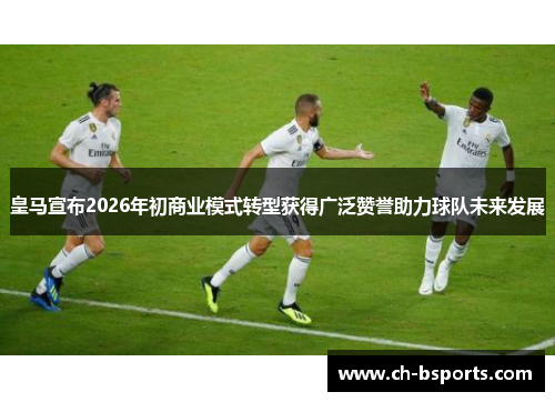 皇马宣布2026年初商业模式转型获得广泛赞誉助力球队未来发展