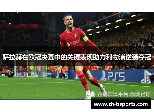 萨拉赫在欧冠决赛中的关键表现助力利物浦逆袭夺冠 萨拉赫在欧冠决赛中的关键表现助力利物浦逆袭夺冠