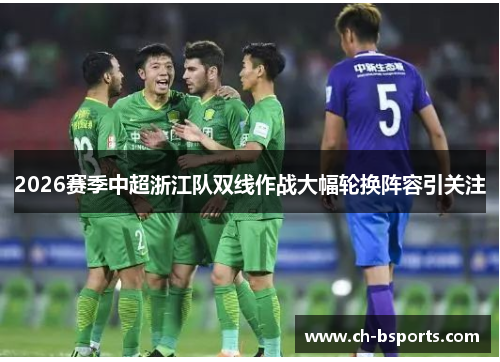 2026赛季中超浙江队双线作战大幅轮换阵容引关注 2026赛季中超浙江队双线作战大幅轮换阵容引关注