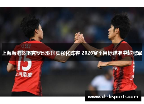 上海海港签下克罗地亚国脚强化阵容 2026赛季目标瞄准中超冠军 上海海港签下克罗地亚国脚强化阵容 2026赛季目标瞄准中超冠军