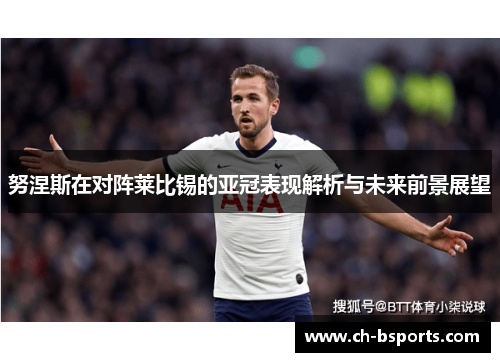 努涅斯在对阵莱比锡的亚冠表现解析与未来前景展望