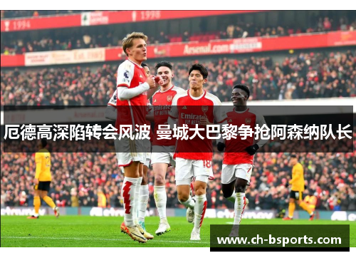 厄德高深陷转会风波 曼城大巴黎争抢阿森纳队长 厄德高深陷转会风波 曼城大巴黎争抢阿森纳队长