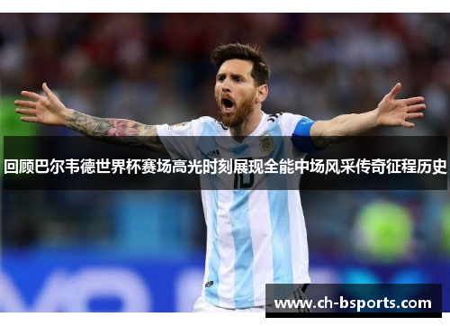 回顾巴尔韦德世界杯赛场高光时刻展现全能中场风采传奇征程历史 回顾巴尔韦德世界杯赛场高光时刻展现全能中场风采传奇征程历史