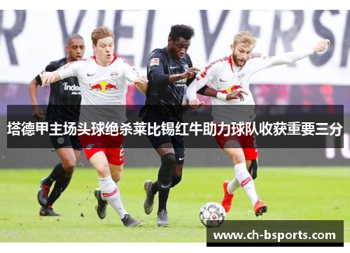 塔德甲主场头球绝杀莱比锡红牛助力球队收获重要三分