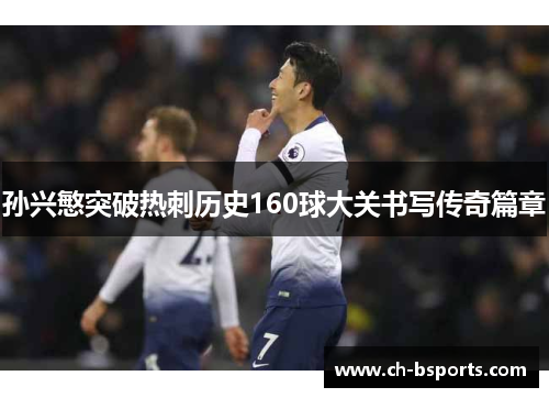 孙兴慜突破热刺历史160球大关书写传奇篇章 孙兴慜突破热刺历史160球大关书写传奇篇章
