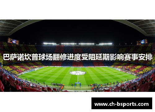 巴萨诺坎普球场翻修进度受阻延期影响赛事安排