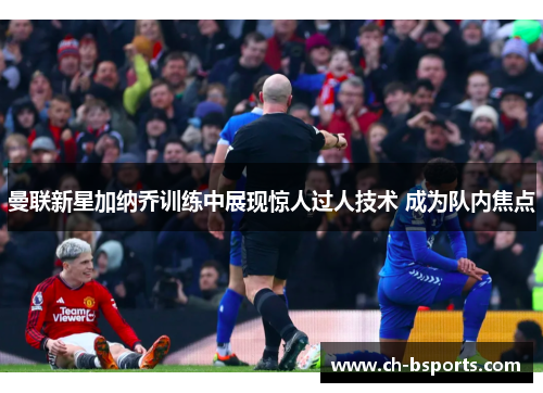 曼联新星加纳乔训练中展现惊人过人技术 成为队内焦点