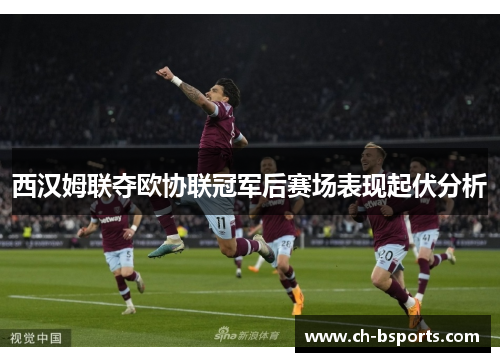 西汉姆联夺欧协联冠军后赛场表现起伏分析