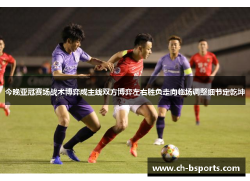 今晚亚冠赛场战术博弈成主线双方博弈左右胜负走向临场调整细节定乾坤