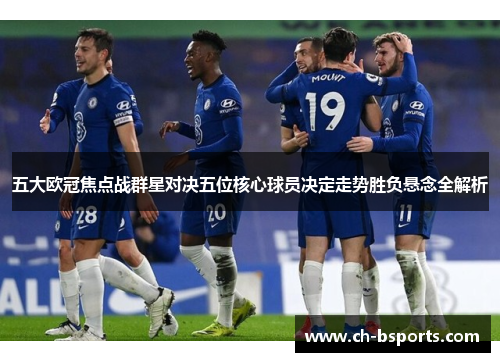 五大欧冠焦点战群星对决五位核心球员决定走势胜负悬念全解析