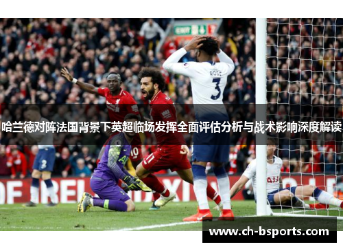 哈兰德对阵法国背景下英超临场发挥全面评估分析与战术影响深度解读 哈兰德对阵法国背景下英超临场发挥全面评估分析与战术影响深度解读
