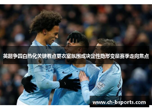 英超争四白热化关键看点更衣室氛围成决定性隐形变量赛季走向焦点