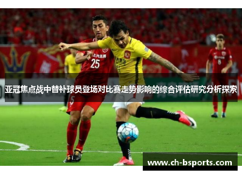 亚冠焦点战中替补球员登场对比赛走势影响的综合评估研究分析探索 亚冠焦点战中替补球员登场对比赛走势影响的综合评估研究分析探索