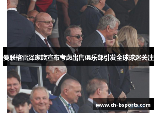 曼联格雷泽家族宣布考虑出售俱乐部引发全球球迷关注 曼联格雷泽家族宣布考虑出售俱乐部引发全球球迷关注