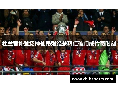 杜兰替补登场神仙吊射绝杀拜仁破门成传奇时刻