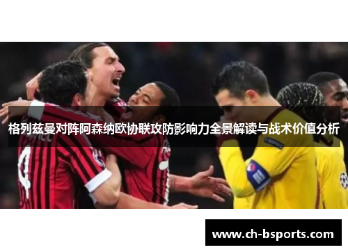 格列兹曼对阵阿森纳欧协联攻防影响力全景解读与战术价值分析 格列兹曼对阵阿森纳欧协联攻防影响力全景解读与战术价值分析