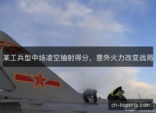 某工兵型中场凌空抽射得分，意外火力改变战局