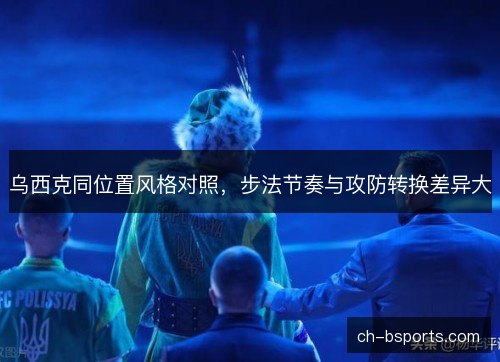 乌西克同位置风格对照,步法节奏与攻防转换差异大 乌西克同位置风格对照,步法节奏与攻防转换差异大