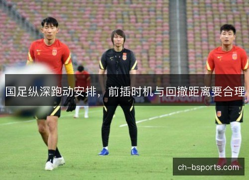 国足纵深跑动安排，前插时机与回撤距离要合理