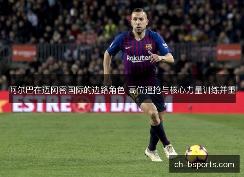 阿尔巴在迈阿密国际的边路角色 高位逼抢与核心力量训练并重