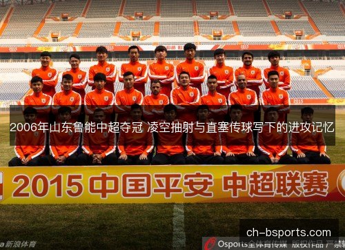 2006年山东鲁能中超夺冠 凌空抽射与直塞传球写下的进攻记忆
