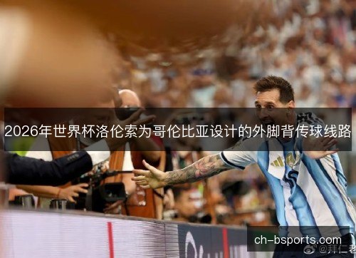2026年世界杯洛伦索为哥伦比亚设计的外脚背传球线路 2026年世界杯洛伦索为哥伦比亚设计的外脚背传球线路